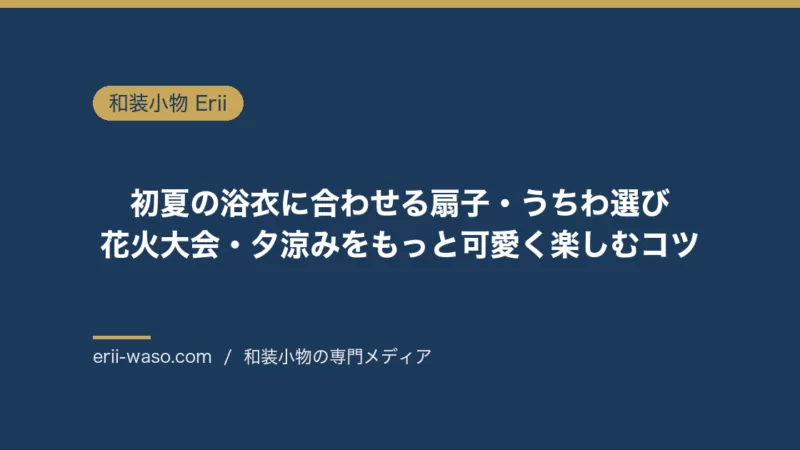 初夏の浴衣に合わせる扇子・うちわ選び｜花火大会・夕涼みをもっと可愛く楽しむコツ | Erii 和装小物店